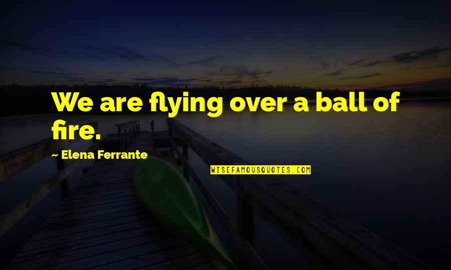 Naze Turbine Quotes By Elena Ferrante: We are flying over a ball of fire.