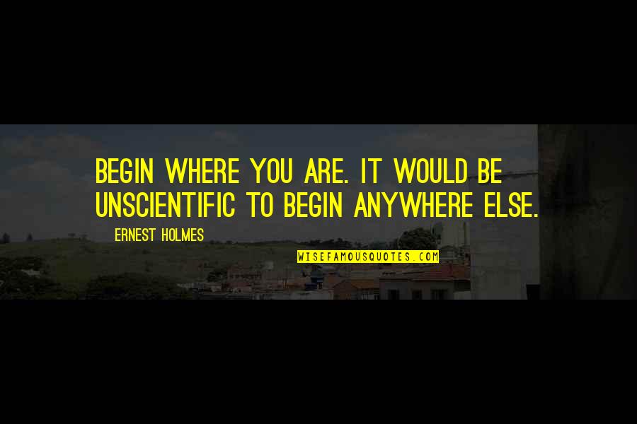 Nazeera Ibrahim Quotes By Ernest Holmes: Begin where you are. It would be unscientific