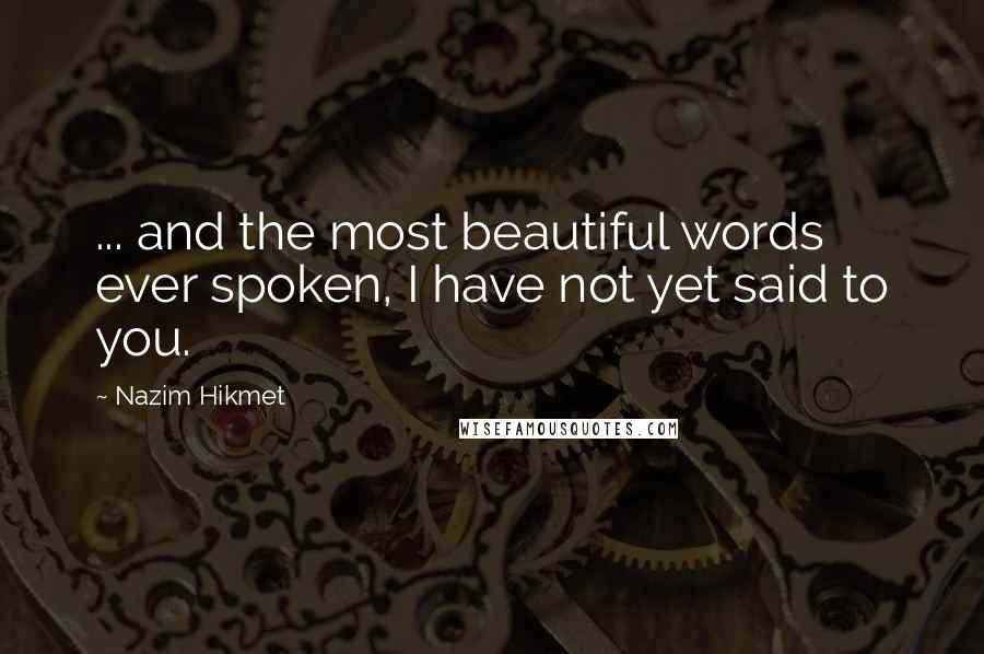 Nazim Hikmet quotes: ... and the most beautiful words ever spoken, I have not yet said to you.