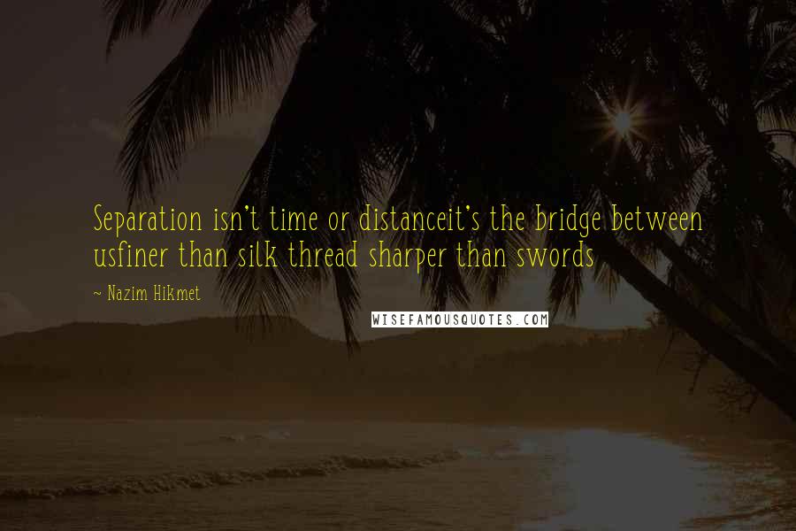 Nazim Hikmet quotes: Separation isn't time or distanceit's the bridge between usfiner than silk thread sharper than swords Nazim Hikmet quotes: Separation isn't time or distanceit's the bridge between usfiner than silk thread sharper than swords