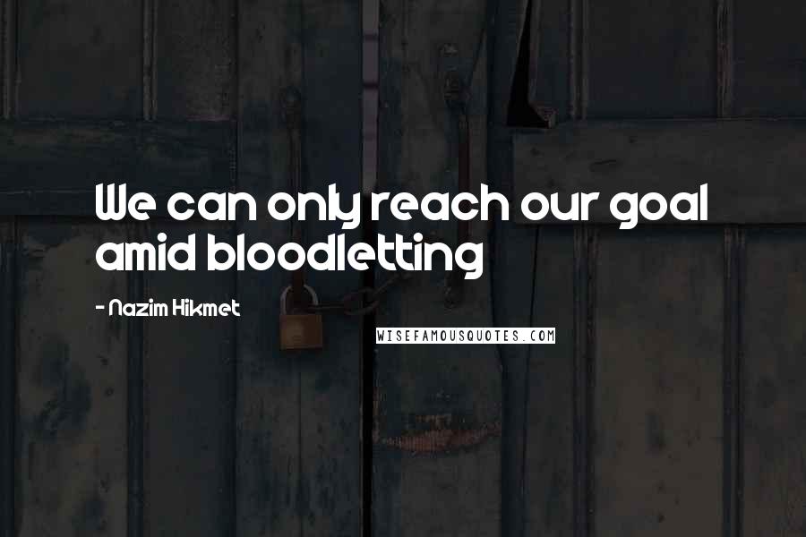 Nazim Hikmet quotes: We can only reach our goal amid bloodletting