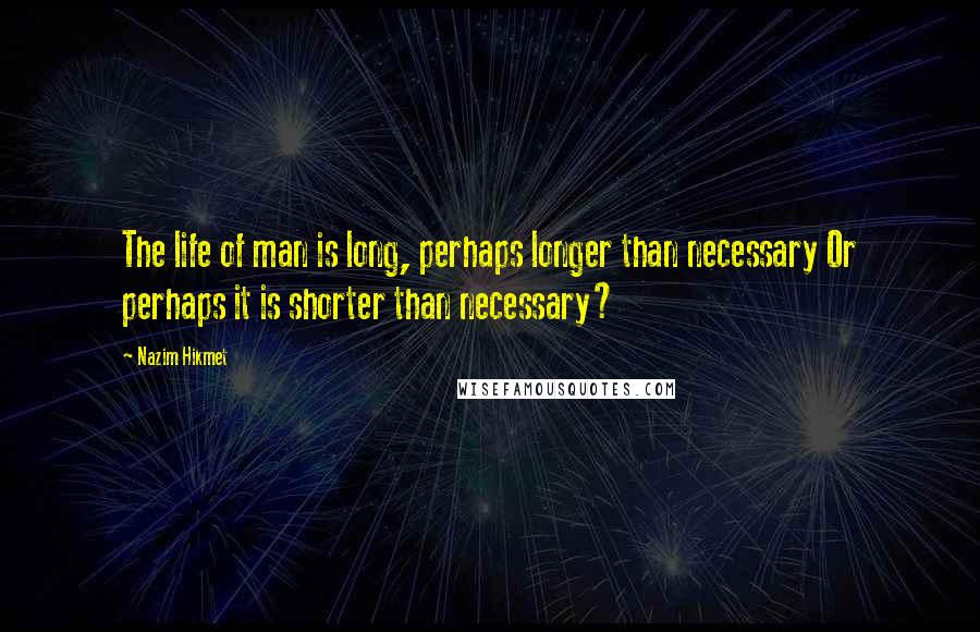 Nazim Hikmet quotes: The life of man is long, perhaps longer than necessary Or perhaps it is shorter than necessary?