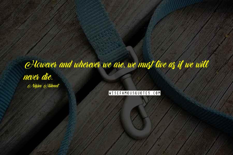 Nazim Hikmet quotes: However and wherever we are, we must live as if we will never die.
