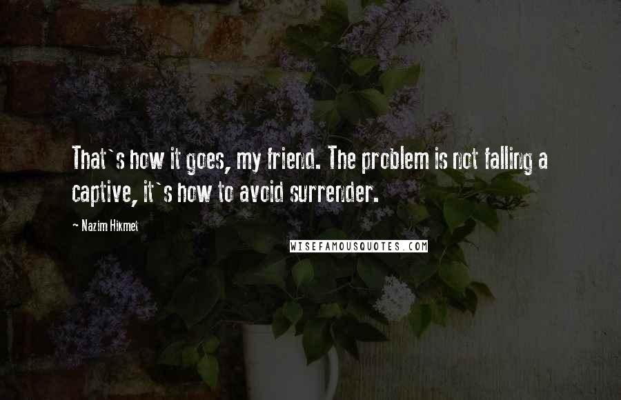 Nazim Hikmet quotes: That's how it goes, my friend. The problem is not falling a captive, it's how to avoid surrender.