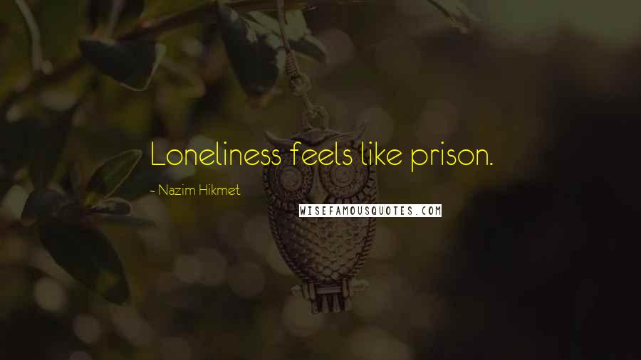 Nazim Hikmet quotes: Loneliness feels like prison.