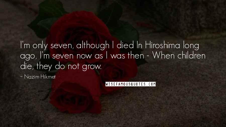 Nazim Hikmet quotes: I'm only seven, although I died In Hiroshima long ago, I'm seven now as I was then - When children die, they do not grow.