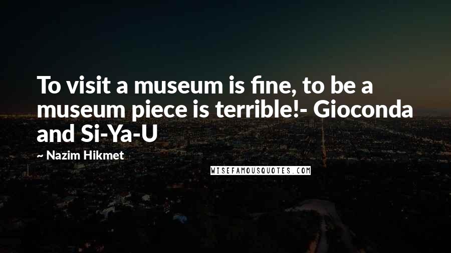 Nazim Hikmet quotes: To visit a museum is fine, to be a museum piece is terrible!- Gioconda and Si-Ya-U