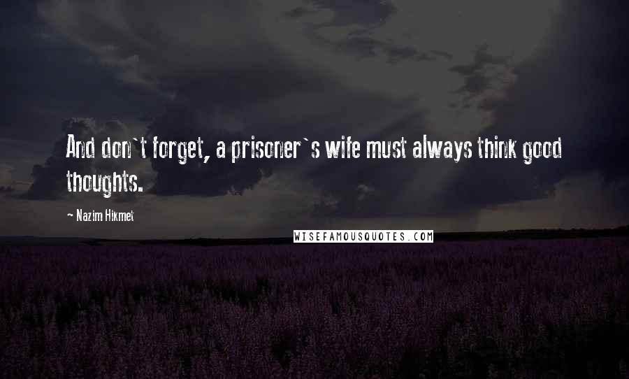 Nazim Hikmet quotes: And don't forget, a prisoner's wife must always think good thoughts.