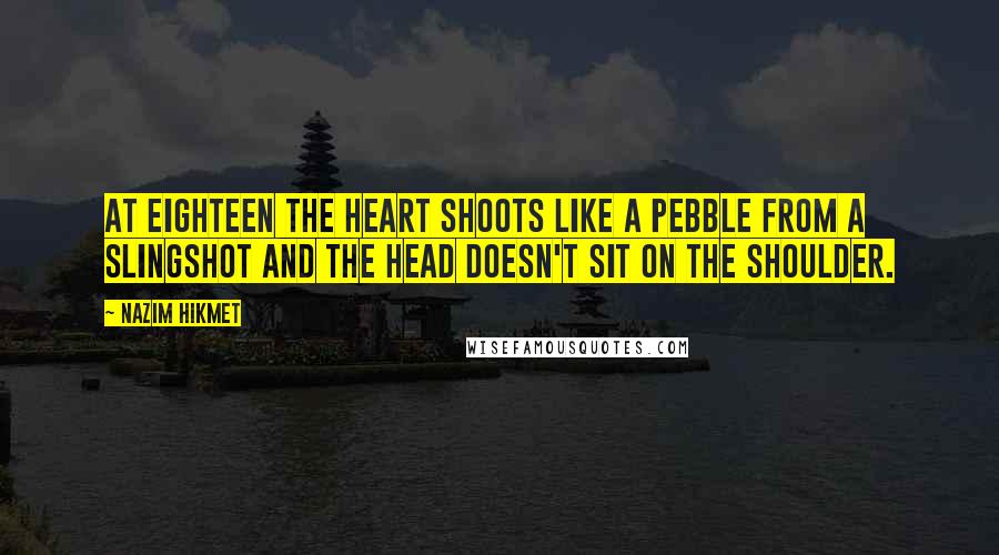 Nazim Hikmet quotes: At eighteen the heart shoots like a pebble from a slingshot and the head doesn't sit on the shoulder. Nazim Hikmet quotes: At eighteen the heart shoots like a pebble from a slingshot and the head doesn't sit on the shoulder.