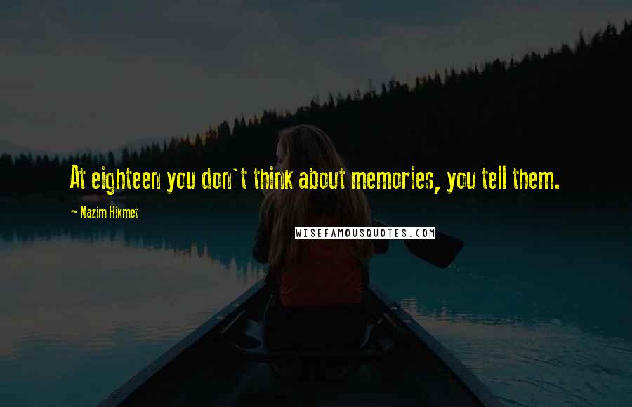 Nazim Hikmet quotes: At eighteen you don't think about memories, you tell them.