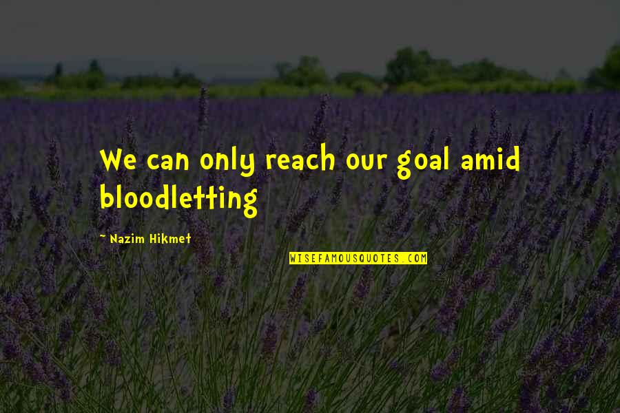 Nazim Hikmet Quotes By Nazim Hikmet: We can only reach our goal amid bloodletting