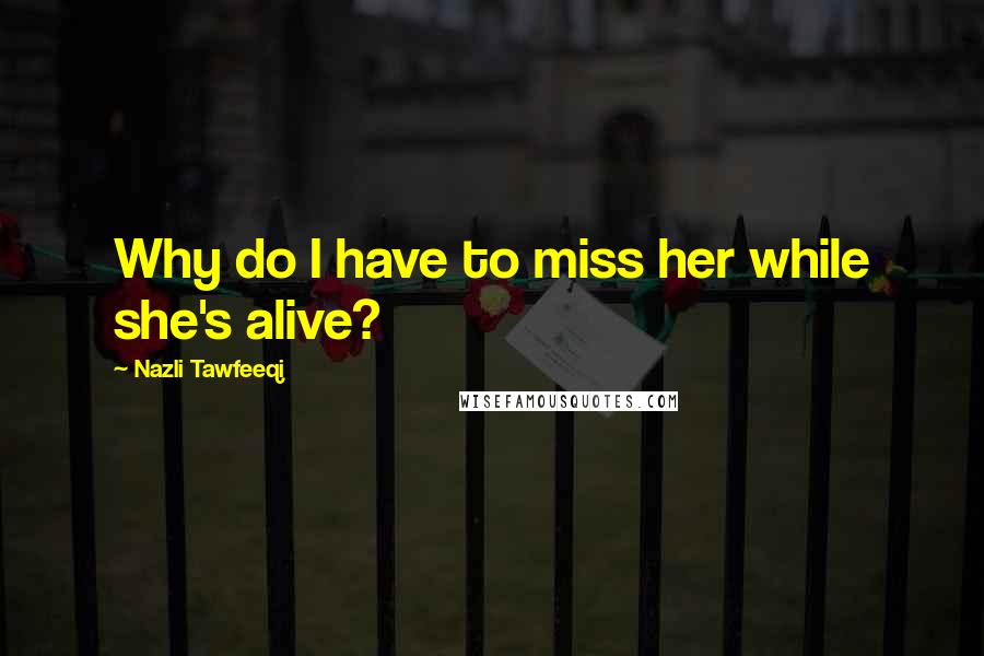 Nazli Tawfeeqi quotes: Why do I have to miss her while she's alive?