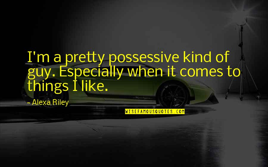 Nc Insurance Commissioner Quotes By Alexa Riley: I'm a pretty possessive kind of guy. Especially