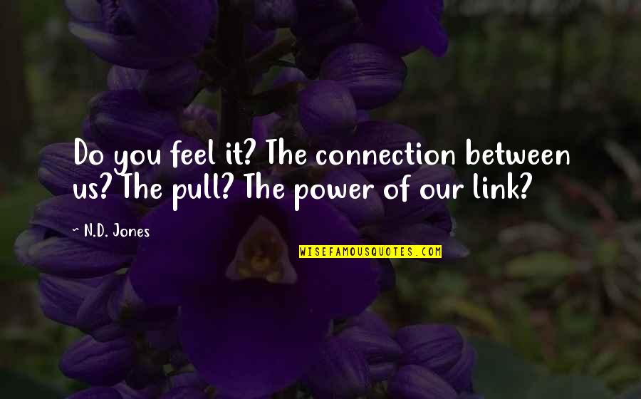 Nd Quotes By N.D. Jones: Do you feel it? The connection between us?