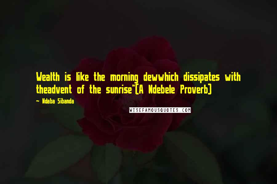 Ndaba Sibanda quotes: Wealth is like the morning dewwhich dissipates with theadvent of the sunrise"(A Ndebele Proverb)