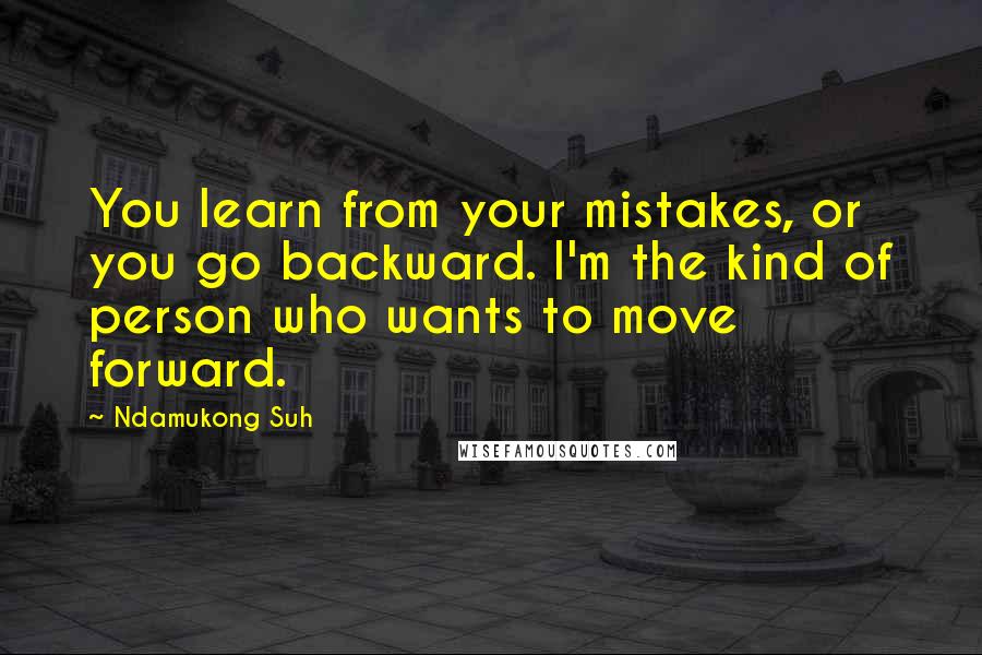 Ndamukong Suh quotes: You learn from your mistakes, or you go backward. I'm the kind of person who wants to move forward.