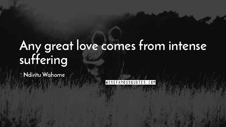 Ndiritu Wahome quotes: Any great love comes from intense suffering