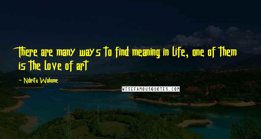 Ndiritu Wahome quotes: There are many ways to find meaning in life, one of them is the love of art