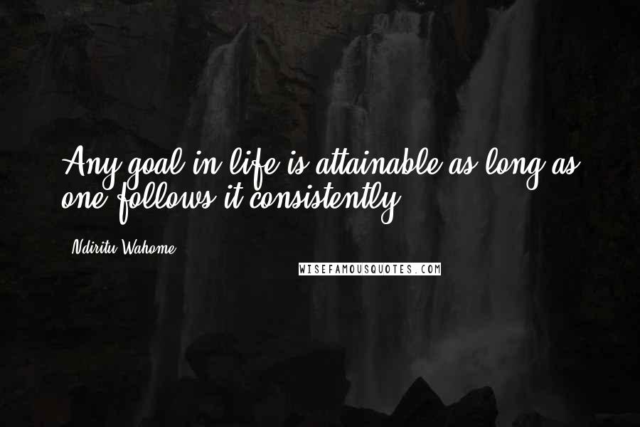 Ndiritu Wahome quotes: Any goal in life is attainable as long as one follows it consistently.