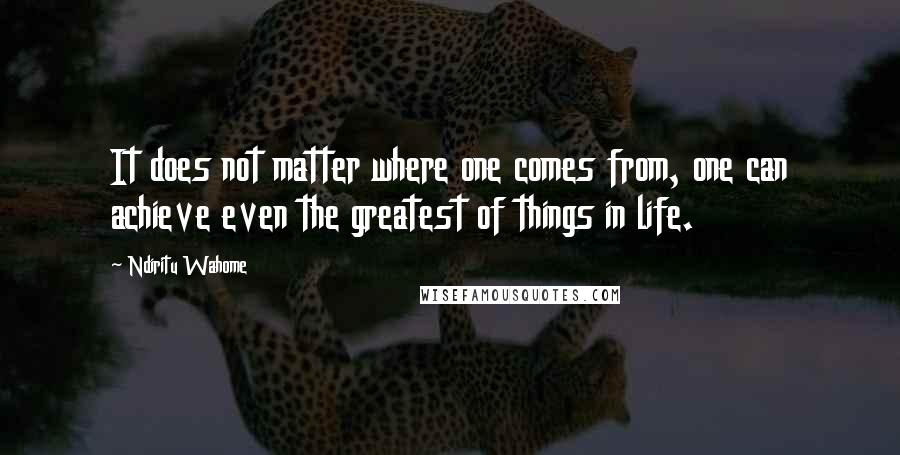 Ndiritu Wahome quotes: It does not matter where one comes from, one can achieve even the greatest of things in life.