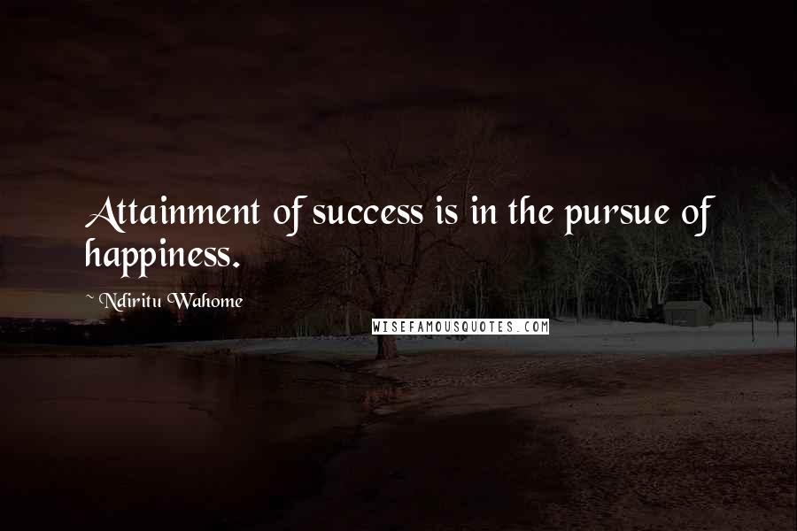 Ndiritu Wahome quotes: Attainment of success is in the pursue of happiness.