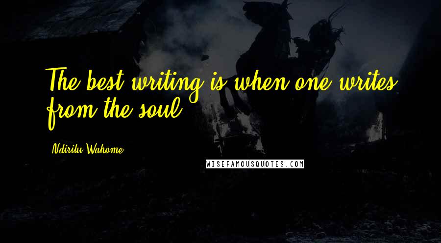 Ndiritu Wahome quotes: The best writing is when one writes from the soul