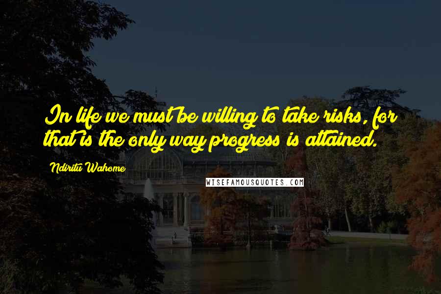 Ndiritu Wahome quotes: In life we must be willing to take risks, for that is the only way progress is attained.