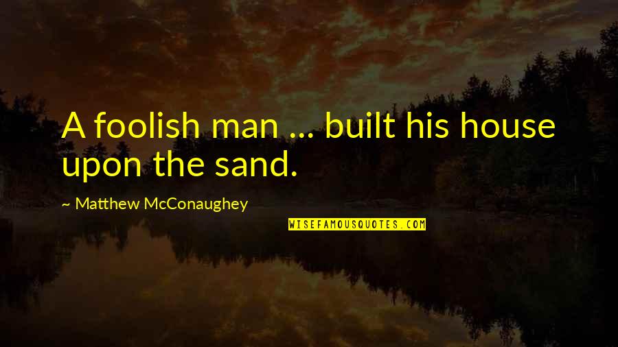 Ndri Quotes By Matthew McConaughey: A foolish man ... built his house upon Ndri Quotes By Matthew McConaughey: A foolish man ... built his house upon