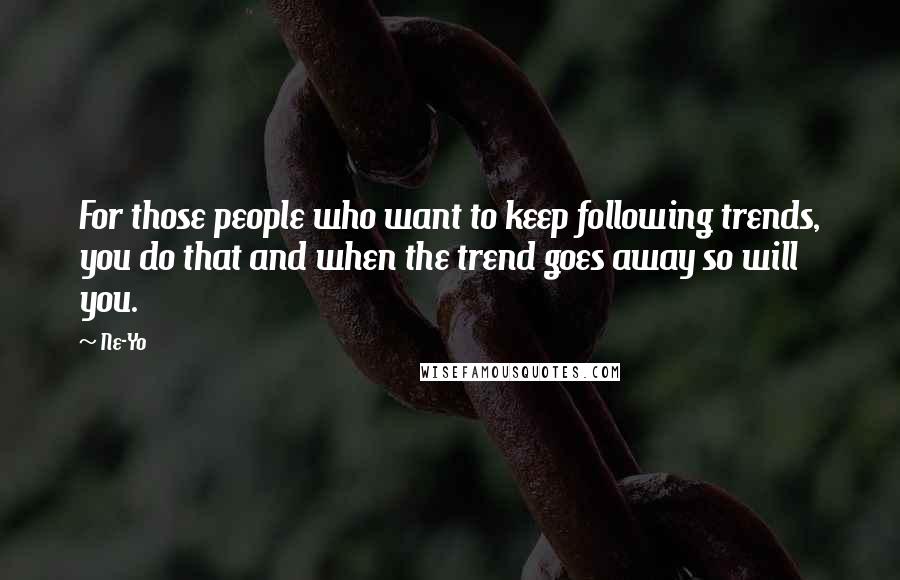 Ne-Yo quotes: For those people who want to keep following trends, you do that and when the trend goes away so will you.