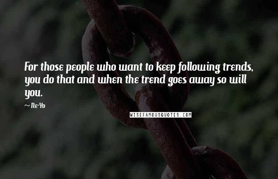 Ne-Yo quotes: For those people who want to keep following trends, you do that and when the trend goes away so will you. Ne-Yo quotes: For those people who want to keep following trends, you do that and when the trend goes away so will you.