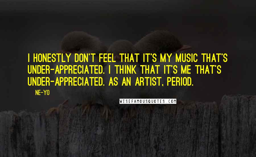 Ne-Yo quotes: I honestly don't feel that it's my music that's under-appreciated. I think that it's me that's under-appreciated. As an artist, period. Ne-Yo quotes: I honestly don't feel that it's my music that's under-appreciated. I think that it's me that's under-appreciated. As an artist, period.
