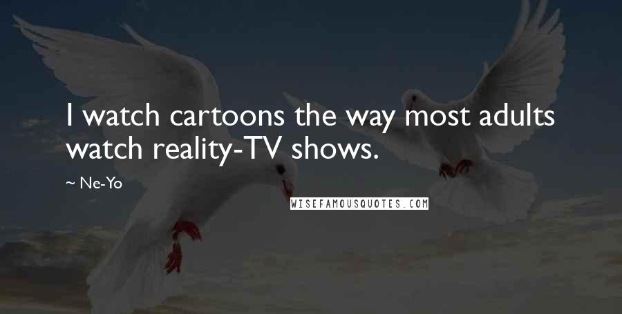 Ne-Yo quotes: I watch cartoons the way most adults watch reality-TV shows.