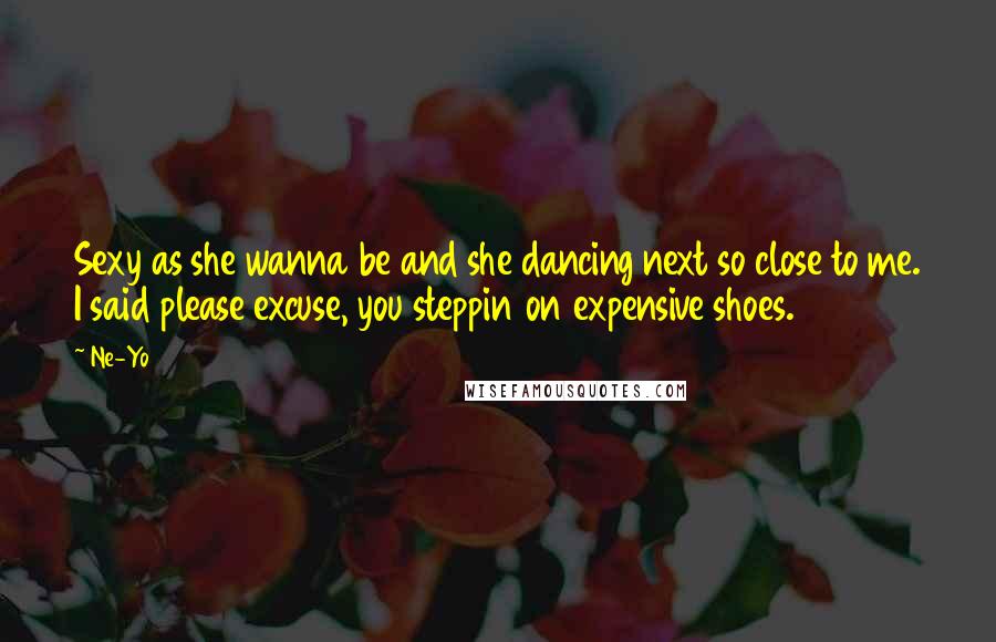 Ne-Yo quotes: Sexy as she wanna be and she dancing next so close to me. I said please excuse, you steppin on expensive shoes.