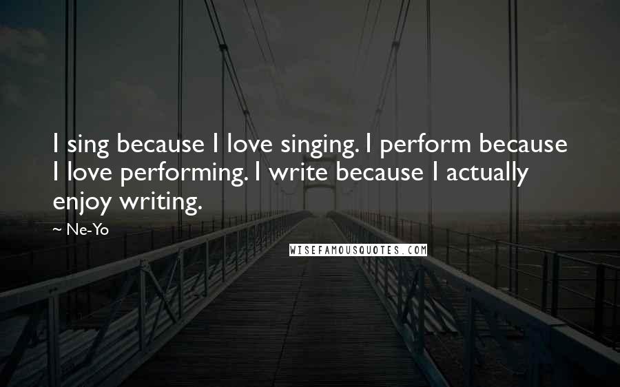 Ne-Yo quotes: I sing because I love singing. I perform because I love performing. I write because I actually enjoy writing.