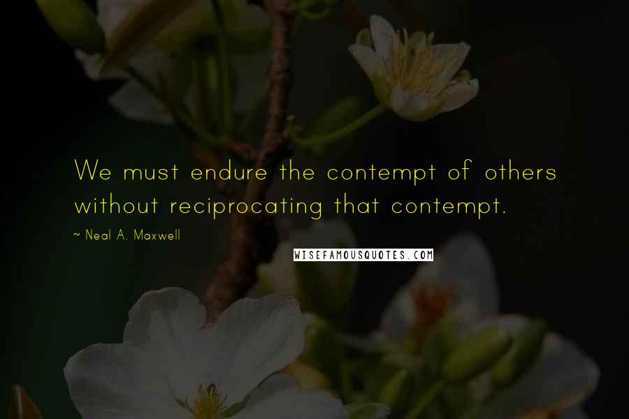 Neal A. Maxwell quotes: We must endure the contempt of others without reciprocating that contempt.