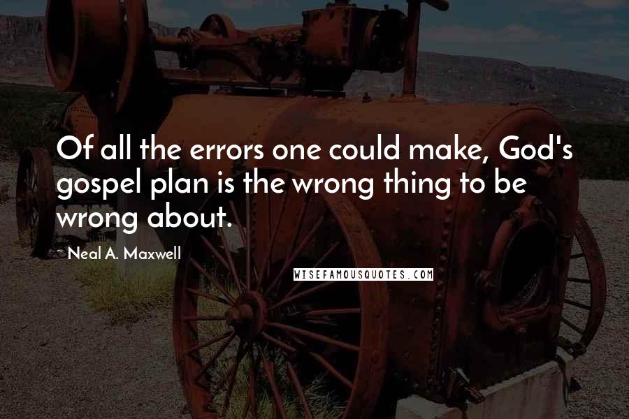Neal A. Maxwell quotes: Of all the errors one could make, God's gospel plan is the wrong thing to be wrong about.