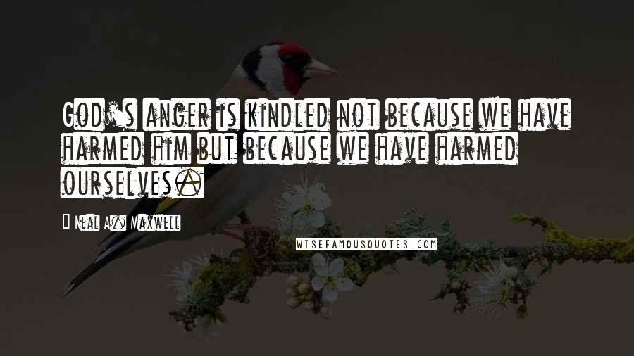 Neal A. Maxwell quotes: God's anger is kindled not because we have harmed him but because we have harmed ourselves.