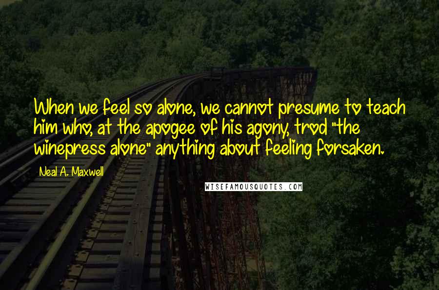 Neal A. Maxwell quotes: When we feel so alone, we cannot presume to teach him who, at the apogee of his agony, trod "the winepress alone" anything about feeling forsaken.