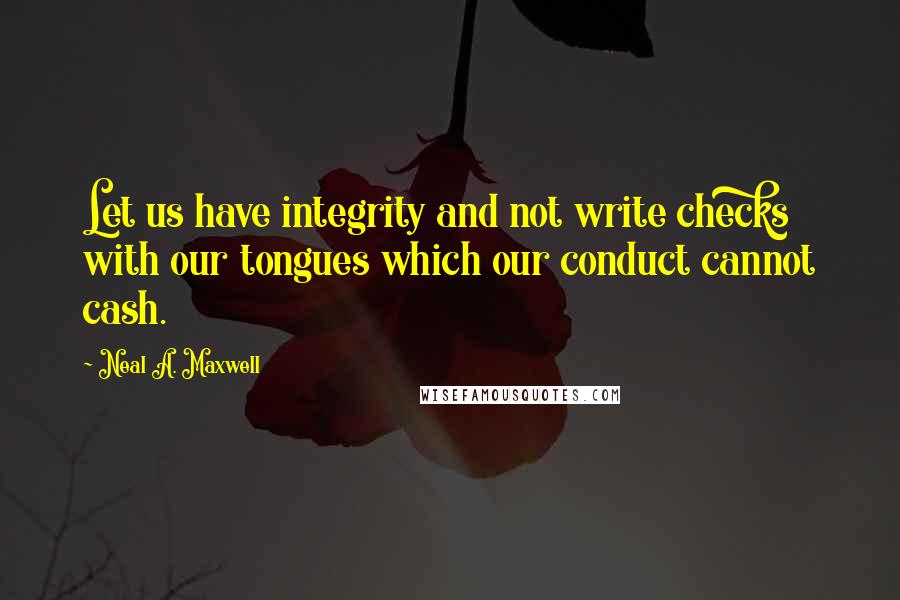 Neal A. Maxwell quotes: Let us have integrity and not write checks with our tongues which our conduct cannot cash.