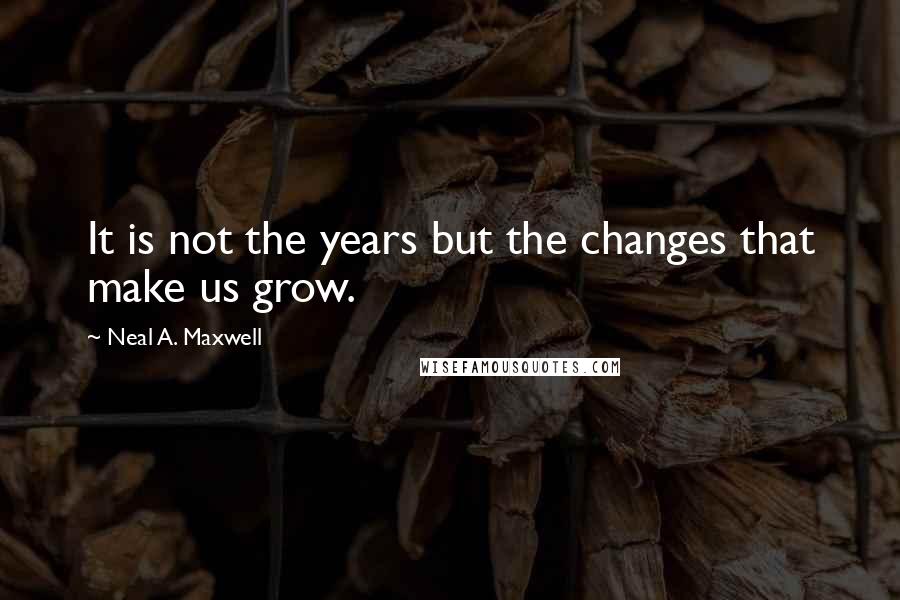 Neal A. Maxwell quotes: It is not the years but the changes that make us grow.
