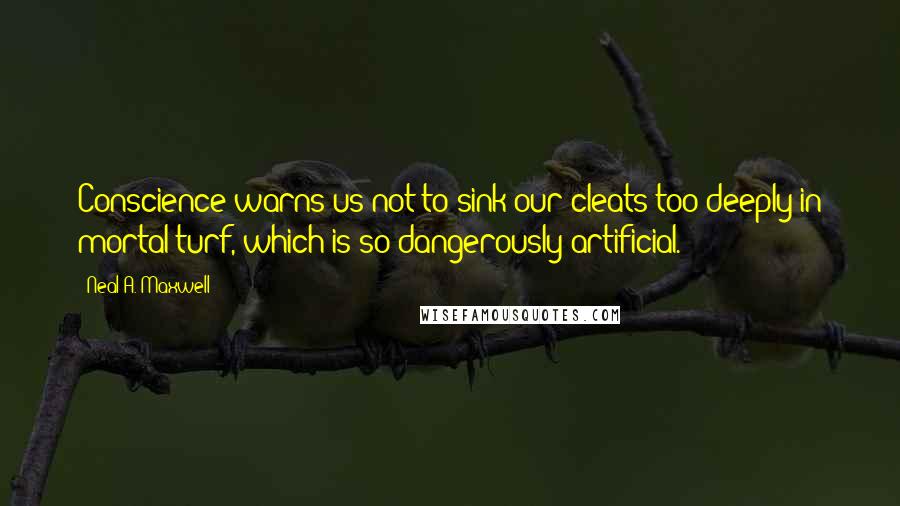 Neal A. Maxwell quotes: Conscience warns us not to sink our cleats too deeply in mortal turf, which is so dangerously artificial.