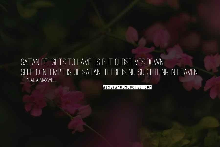 Neal A. Maxwell quotes: Satan delights to have us put ourselves down. Self-contempt is of Satan. There is no such thing in heaven.