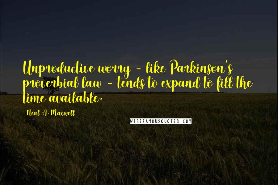 Neal A. Maxwell quotes: Unproductive worry - like Parkinson's proverbial law - tends to expand to fill the time available.