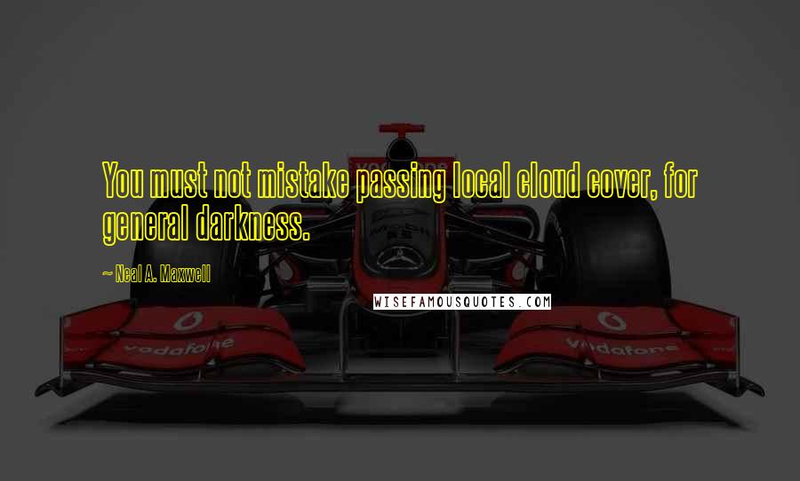 Neal A. Maxwell quotes: You must not mistake passing local cloud cover, for general darkness.