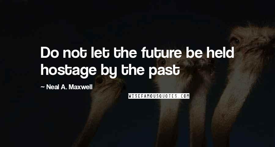 Neal A. Maxwell quotes: Do not let the future be held hostage by the past