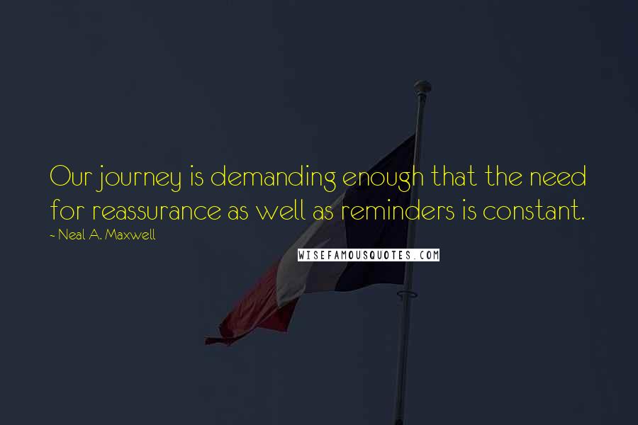 Neal A. Maxwell quotes: Our journey is demanding enough that the need for reassurance as well as reminders is constant.