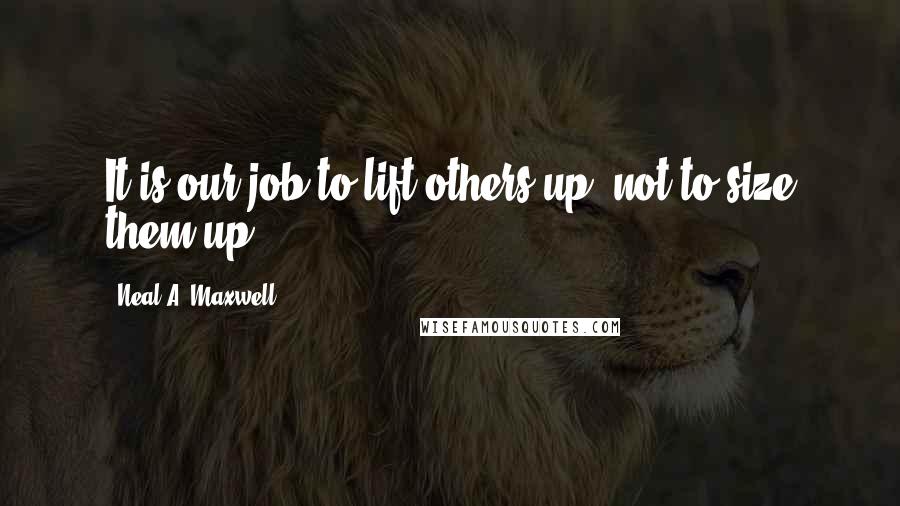 Neal A. Maxwell quotes: It is our job to lift others up, not to size them up.