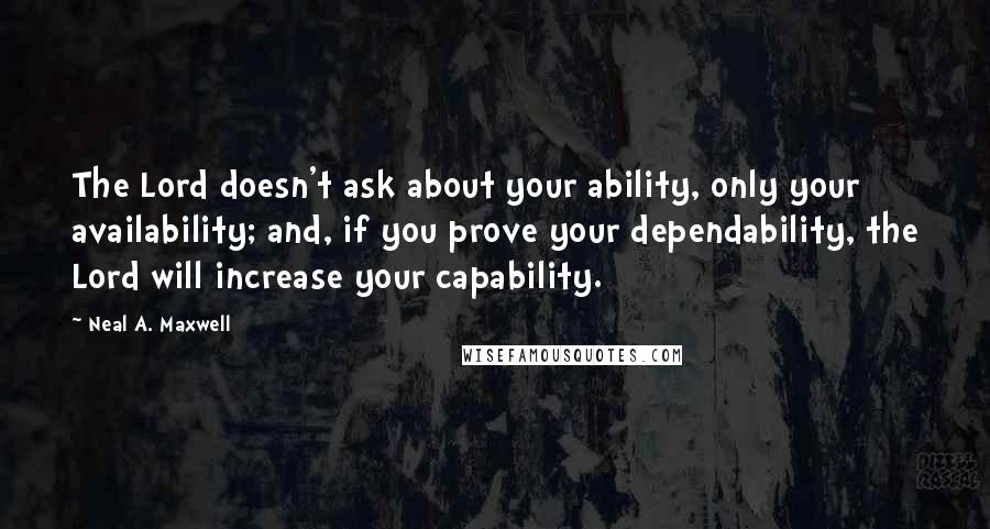 Neal A. Maxwell quotes: The Lord doesn't ask about your ability, only your availability; and, if you prove your dependability, the Lord will increase your capability.