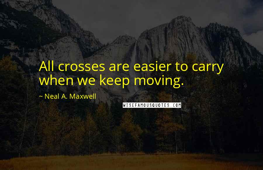 Neal A. Maxwell quotes: All crosses are easier to carry when we keep moving.