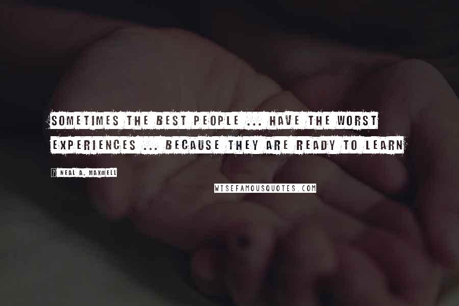 Neal A. Maxwell quotes: Sometimes the best people ... have the worst experiences ... because they are ready to learn